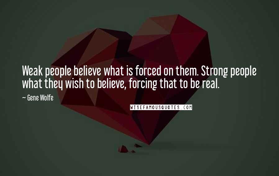 Gene Wolfe Quotes: Weak people believe what is forced on them. Strong people what they wish to believe, forcing that to be real.