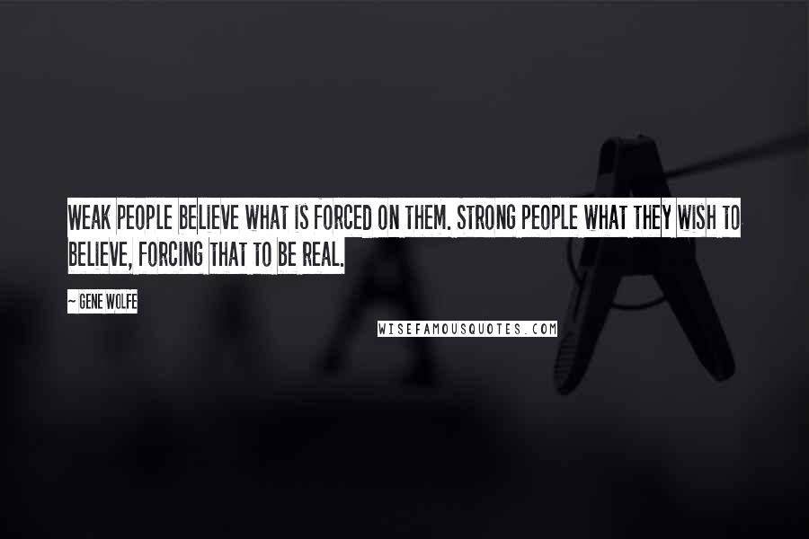 Gene Wolfe Quotes: Weak people believe what is forced on them. Strong people what they wish to believe, forcing that to be real.