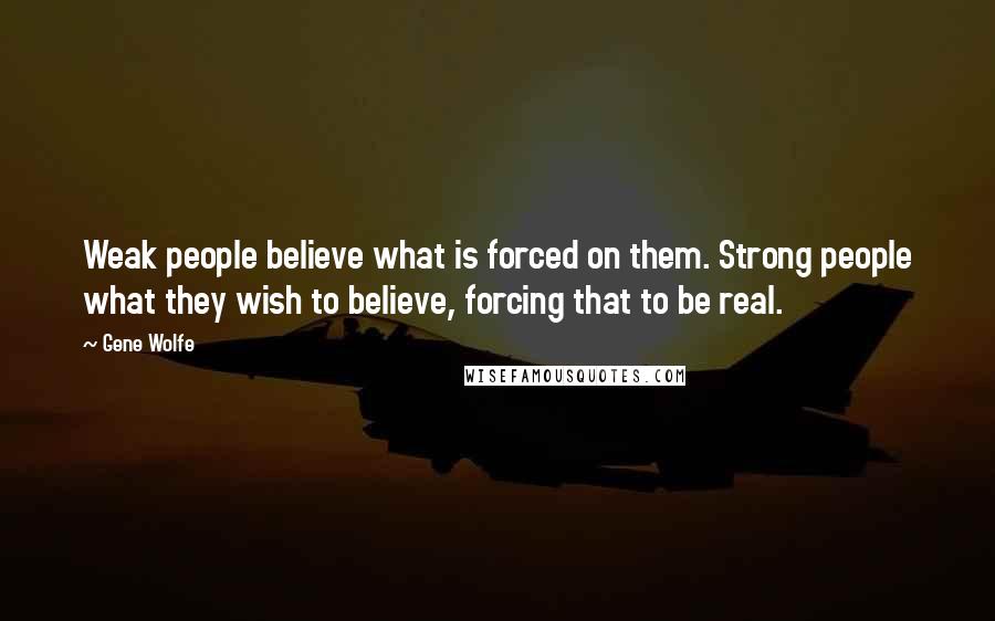 Gene Wolfe Quotes: Weak people believe what is forced on them. Strong people what they wish to believe, forcing that to be real.