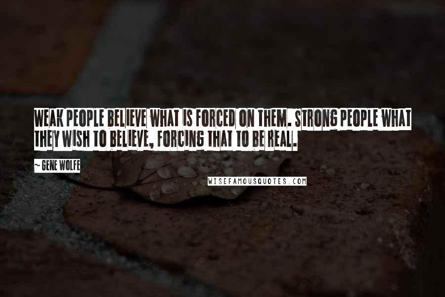 Gene Wolfe Quotes: Weak people believe what is forced on them. Strong people what they wish to believe, forcing that to be real.