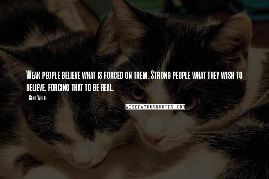 Gene Wolfe Quotes: Weak people believe what is forced on them. Strong people what they wish to believe, forcing that to be real.