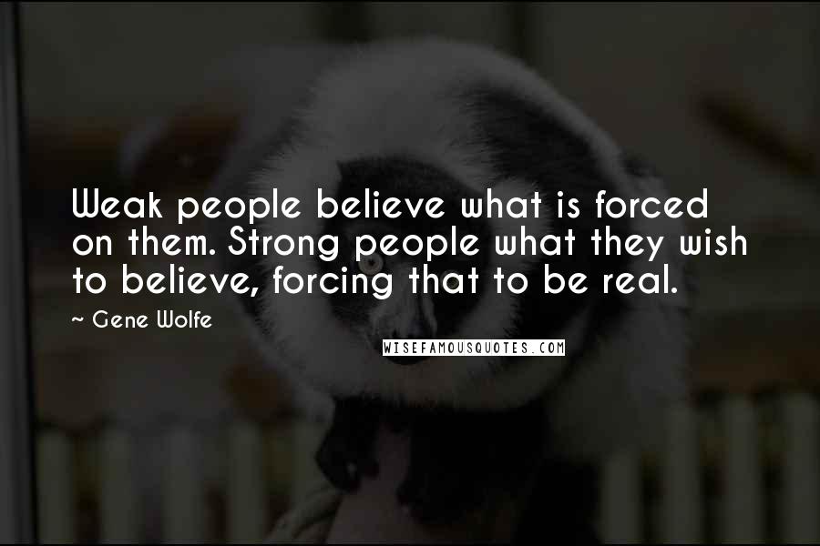 Gene Wolfe Quotes: Weak people believe what is forced on them. Strong people what they wish to believe, forcing that to be real.