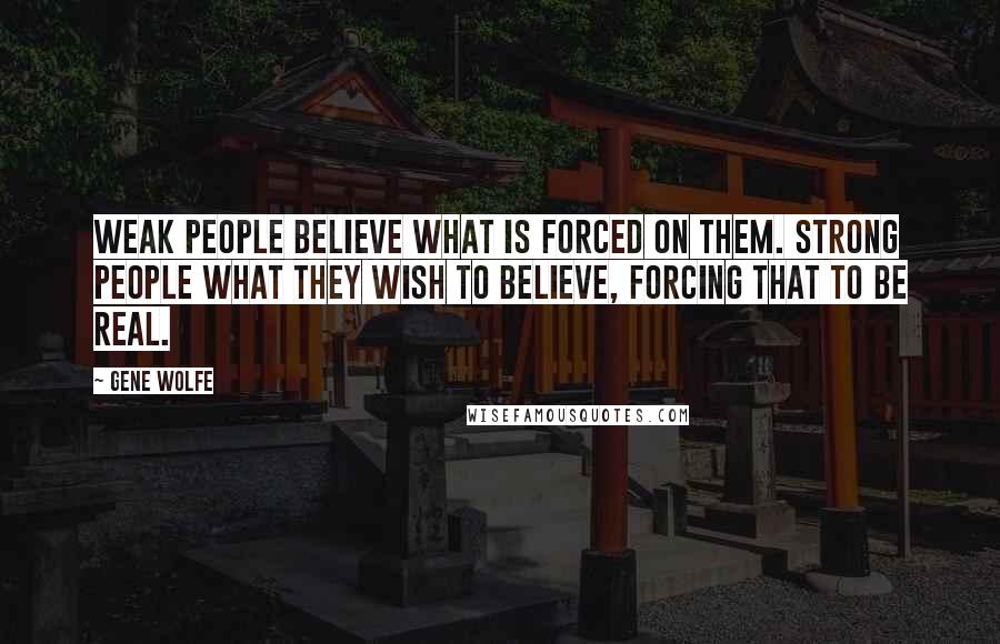 Gene Wolfe Quotes: Weak people believe what is forced on them. Strong people what they wish to believe, forcing that to be real.