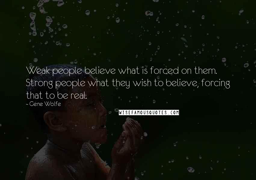Gene Wolfe Quotes: Weak people believe what is forced on them. Strong people what they wish to believe, forcing that to be real.
