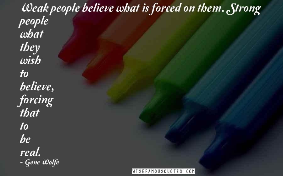 Gene Wolfe Quotes: Weak people believe what is forced on them. Strong people what they wish to believe, forcing that to be real.