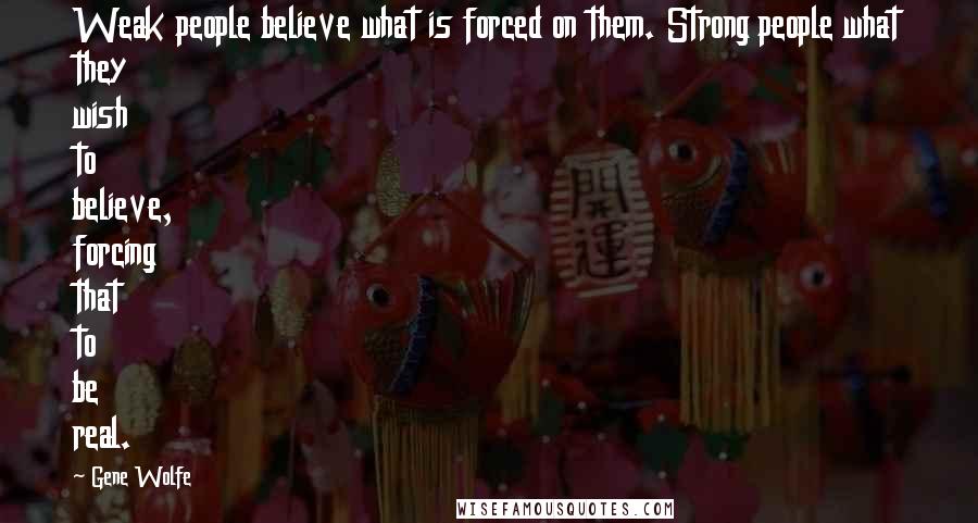 Gene Wolfe Quotes: Weak people believe what is forced on them. Strong people what they wish to believe, forcing that to be real.