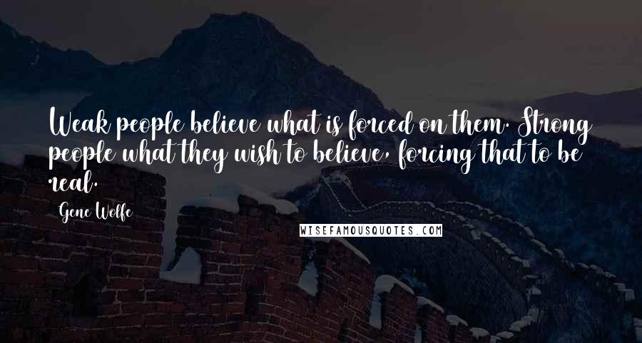 Gene Wolfe Quotes: Weak people believe what is forced on them. Strong people what they wish to believe, forcing that to be real.