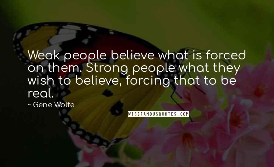 Gene Wolfe Quotes: Weak people believe what is forced on them. Strong people what they wish to believe, forcing that to be real.