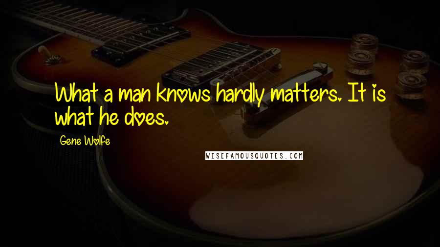 Gene Wolfe Quotes: What a man knows hardly matters. It is what he does.