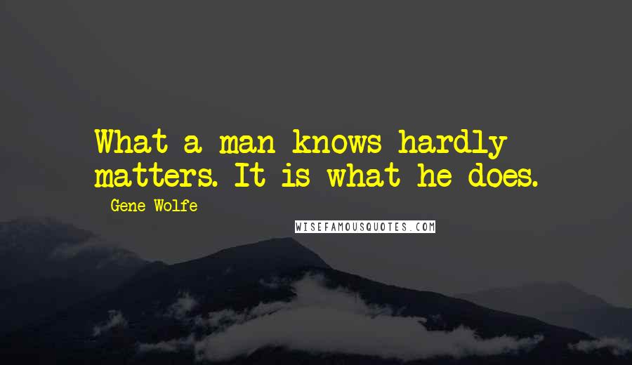 Gene Wolfe Quotes: What a man knows hardly matters. It is what he does.