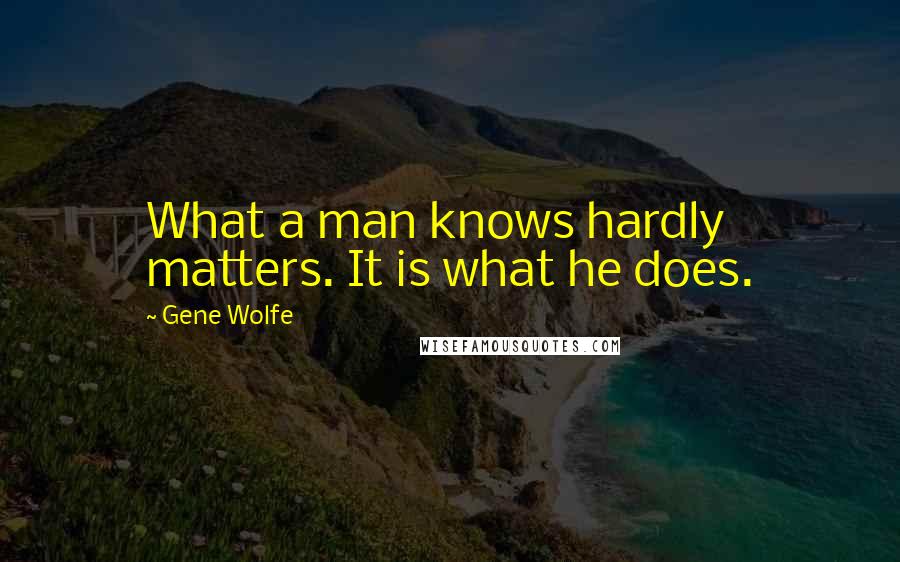 Gene Wolfe Quotes: What a man knows hardly matters. It is what he does.