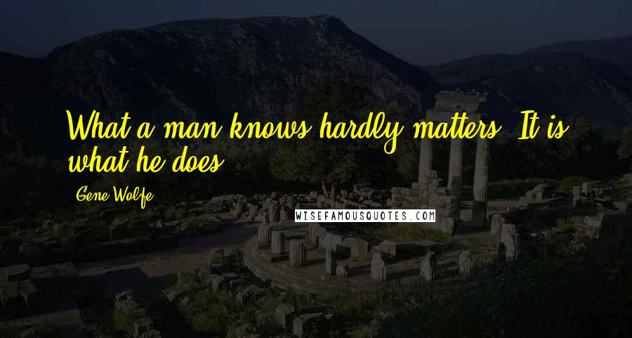 Gene Wolfe Quotes: What a man knows hardly matters. It is what he does.