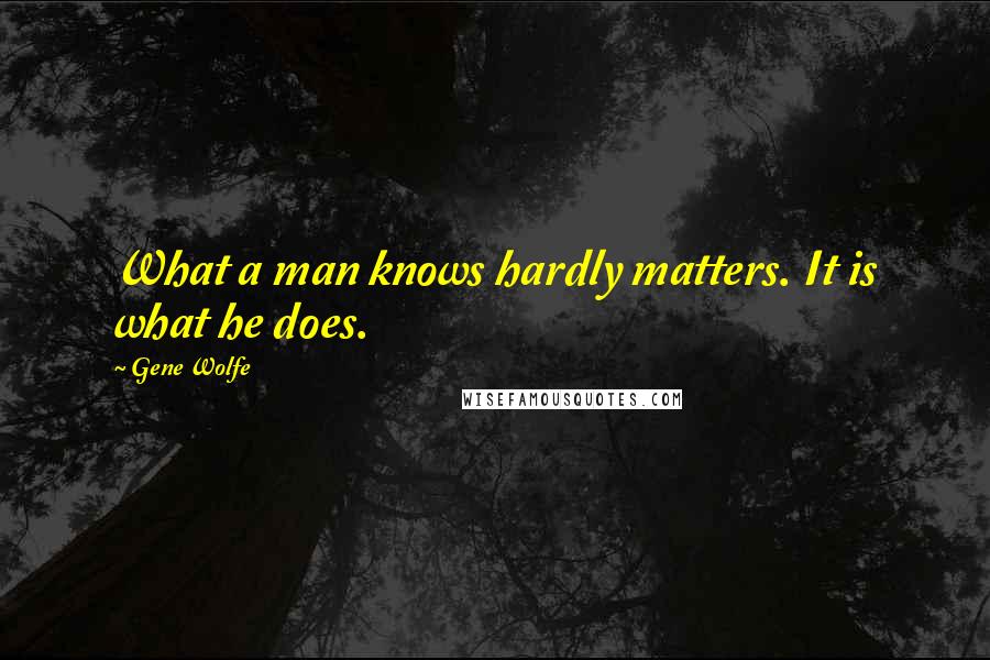 Gene Wolfe Quotes: What a man knows hardly matters. It is what he does.