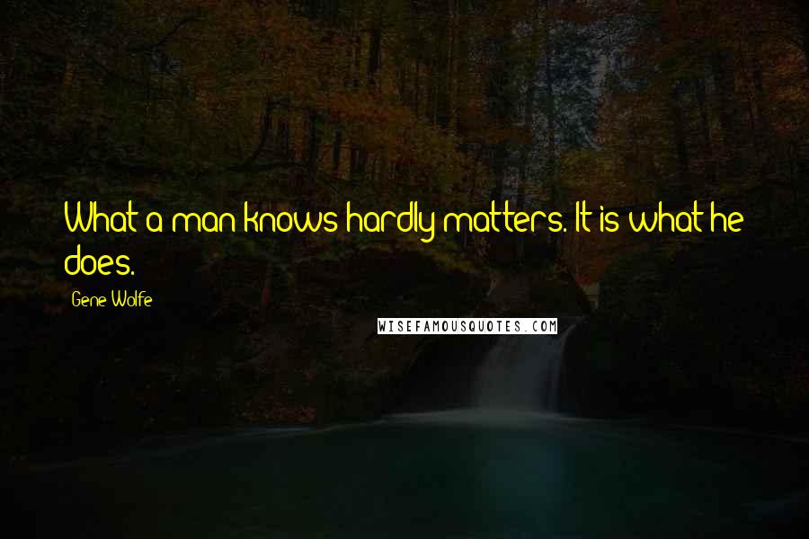 Gene Wolfe Quotes: What a man knows hardly matters. It is what he does.