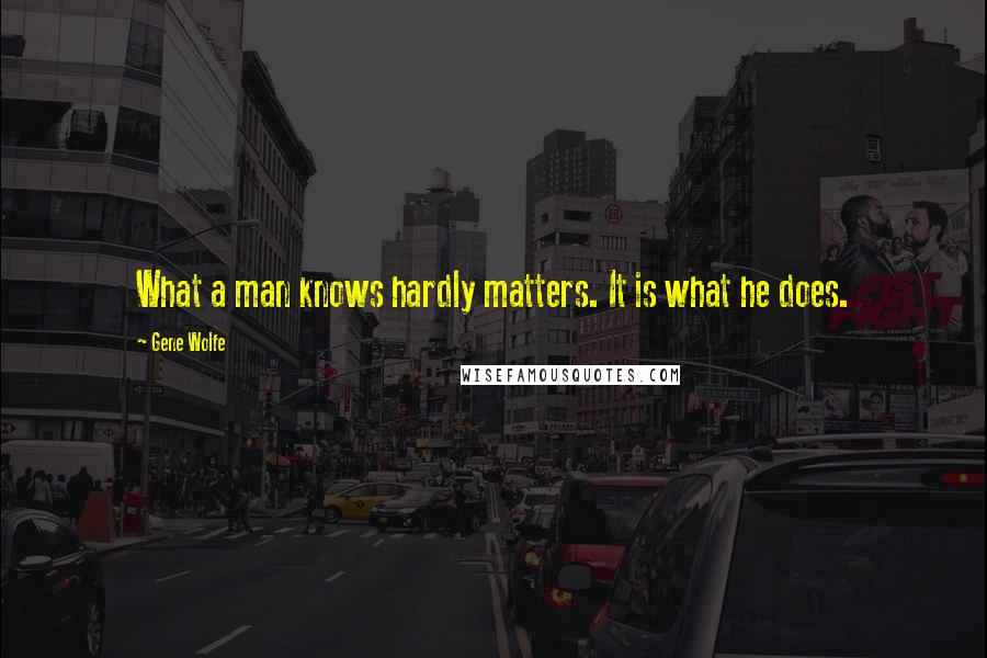 Gene Wolfe Quotes: What a man knows hardly matters. It is what he does.