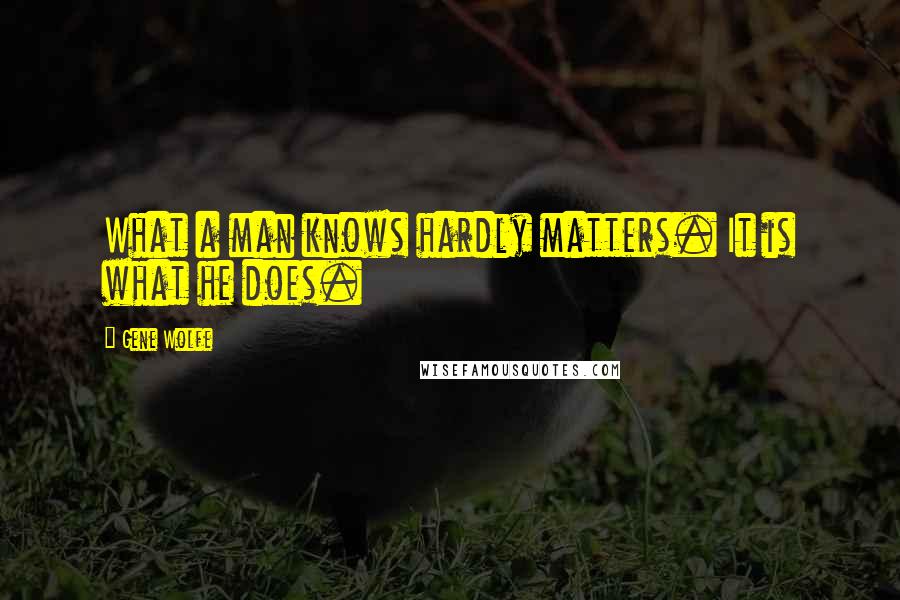 Gene Wolfe Quotes: What a man knows hardly matters. It is what he does.