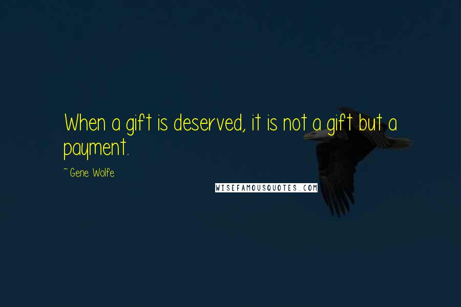 Gene Wolfe Quotes: When a gift is deserved, it is not a gift but a payment.