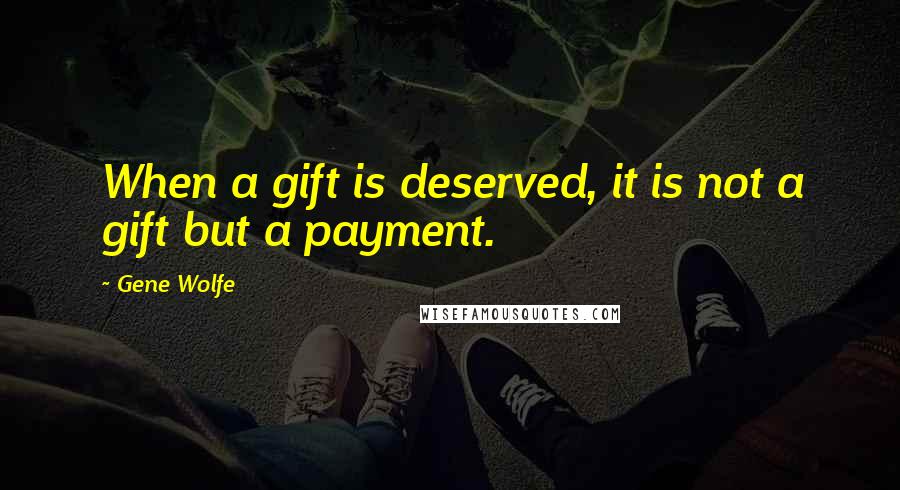 Gene Wolfe Quotes: When a gift is deserved, it is not a gift but a payment.