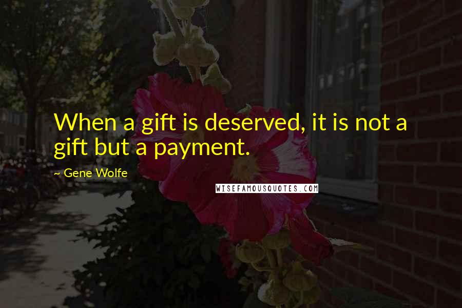 Gene Wolfe Quotes: When a gift is deserved, it is not a gift but a payment.