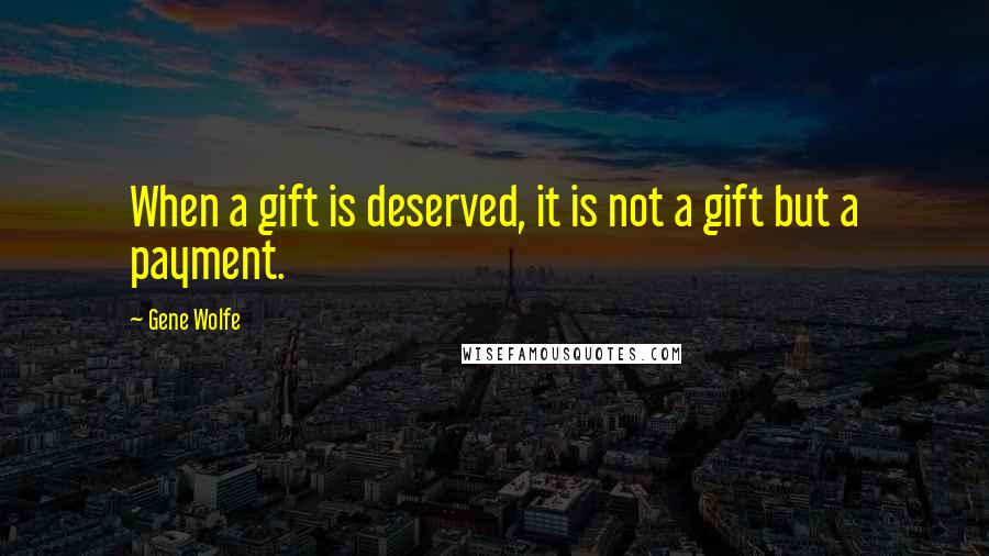 Gene Wolfe Quotes: When a gift is deserved, it is not a gift but a payment.