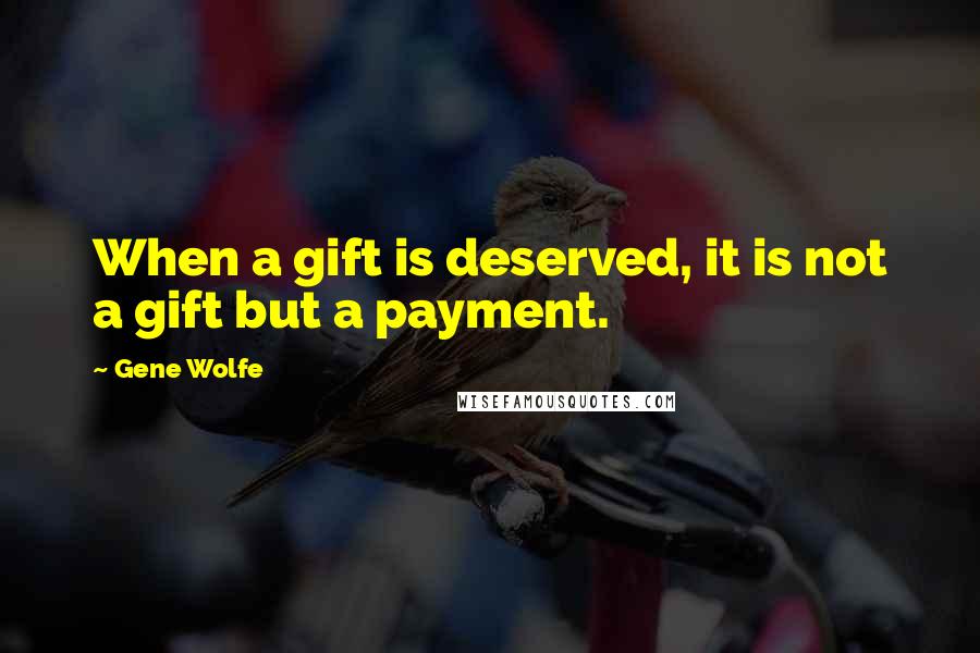 Gene Wolfe Quotes: When a gift is deserved, it is not a gift but a payment.