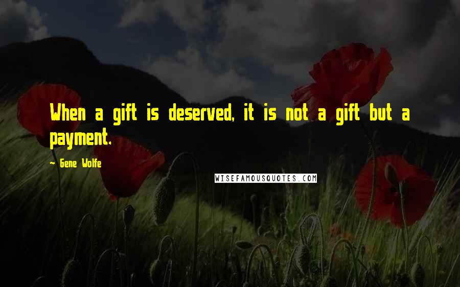 Gene Wolfe Quotes: When a gift is deserved, it is not a gift but a payment.