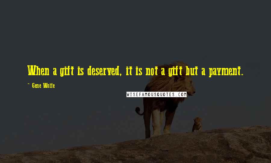 Gene Wolfe Quotes: When a gift is deserved, it is not a gift but a payment.