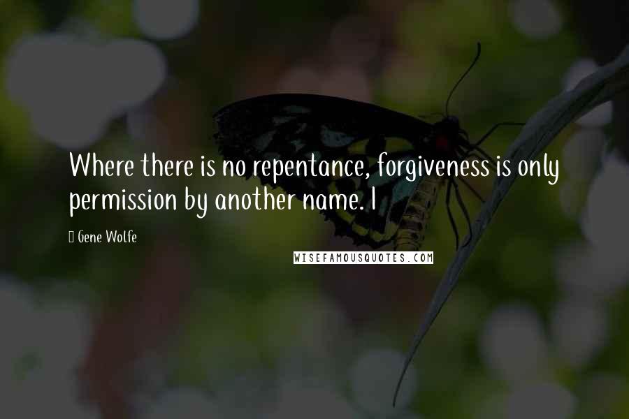 Gene Wolfe Quotes: Where there is no repentance, forgiveness is only permission by another name. I