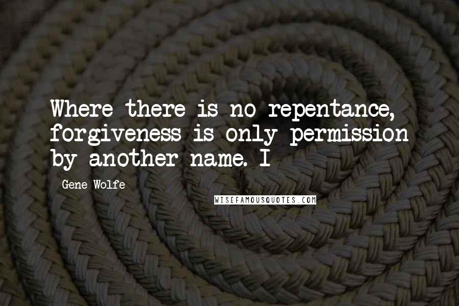 Gene Wolfe Quotes: Where there is no repentance, forgiveness is only permission by another name. I