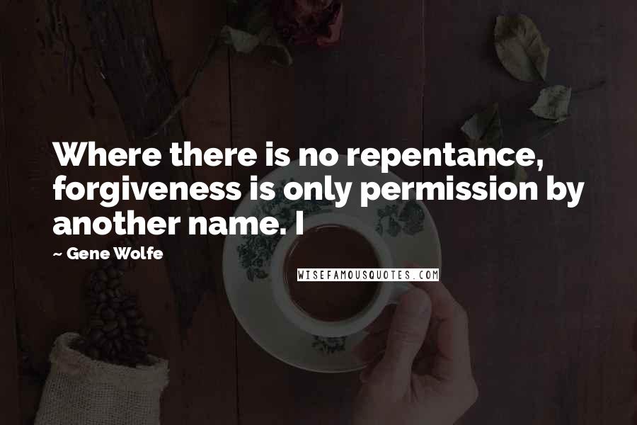 Gene Wolfe Quotes: Where there is no repentance, forgiveness is only permission by another name. I