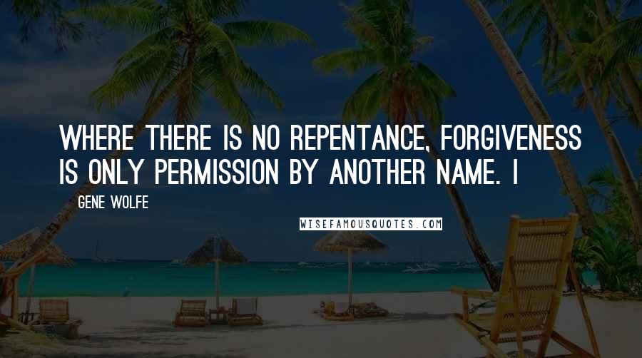 Gene Wolfe Quotes: Where there is no repentance, forgiveness is only permission by another name. I