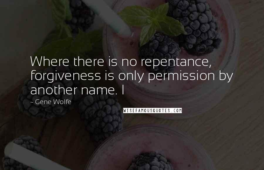 Gene Wolfe Quotes: Where there is no repentance, forgiveness is only permission by another name. I