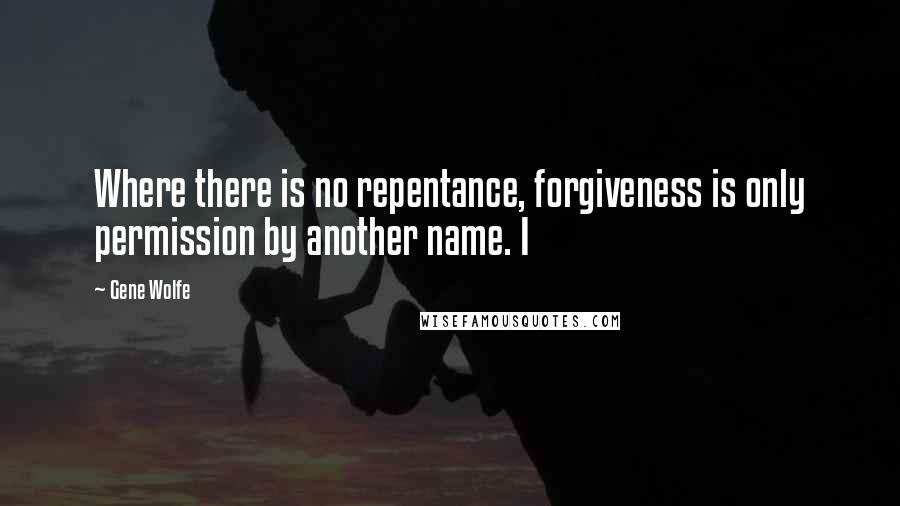 Gene Wolfe Quotes: Where there is no repentance, forgiveness is only permission by another name. I