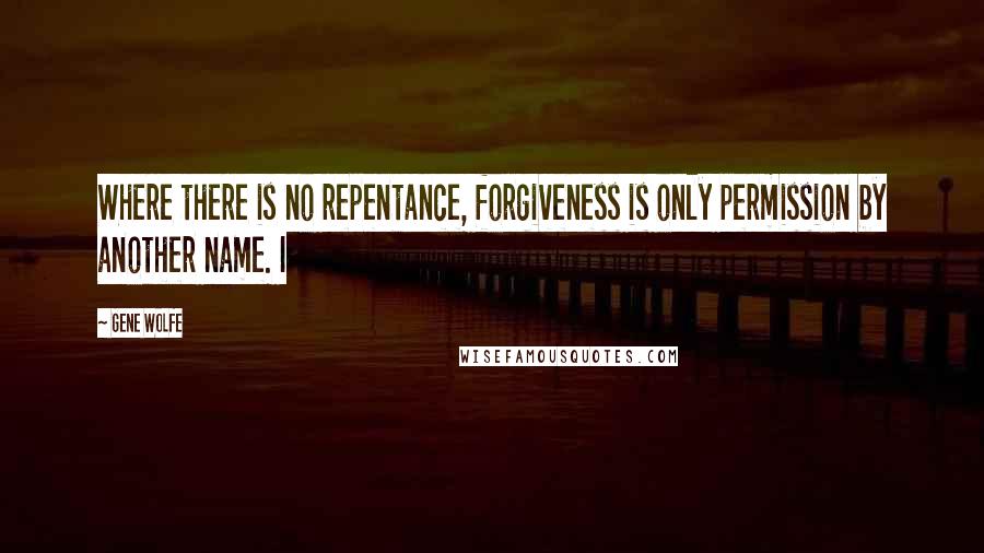 Gene Wolfe Quotes: Where there is no repentance, forgiveness is only permission by another name. I