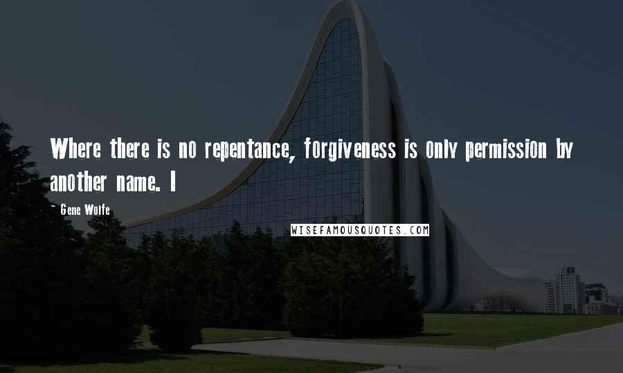 Gene Wolfe Quotes: Where there is no repentance, forgiveness is only permission by another name. I