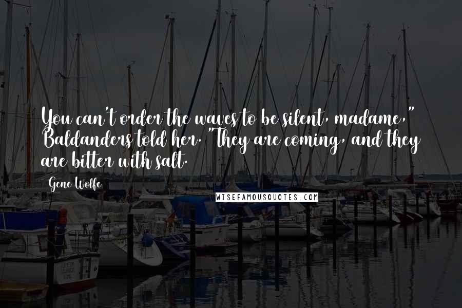 Gene Wolfe Quotes: You can't order the waves to be silent, madame," Baldanders told her. "They are coming, and they are bitter with salt.