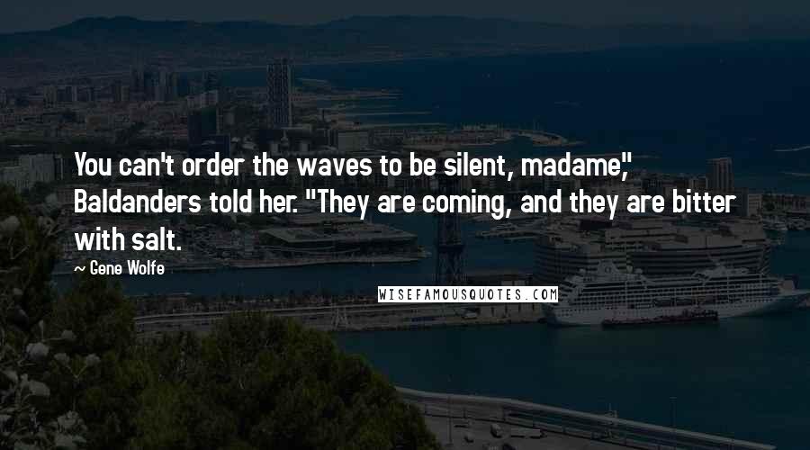 Gene Wolfe Quotes: You can't order the waves to be silent, madame," Baldanders told her. "They are coming, and they are bitter with salt.