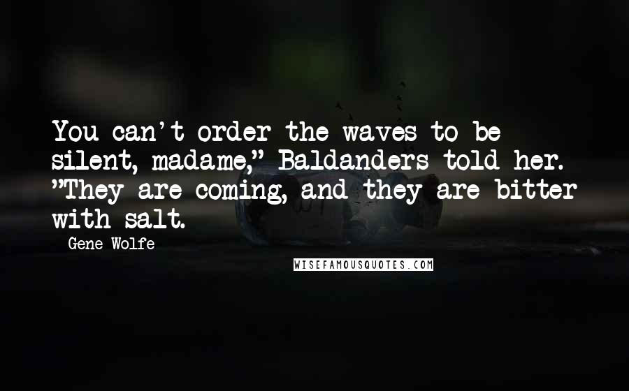 Gene Wolfe Quotes: You can't order the waves to be silent, madame," Baldanders told her. "They are coming, and they are bitter with salt.