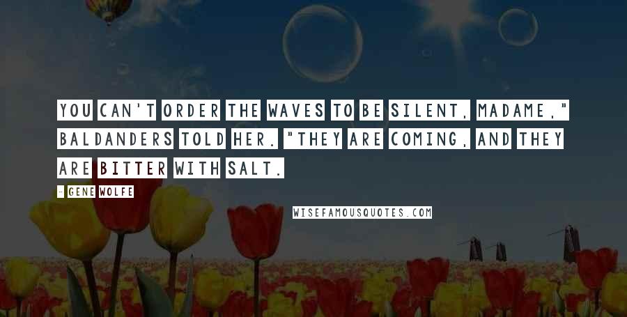 Gene Wolfe Quotes: You can't order the waves to be silent, madame," Baldanders told her. "They are coming, and they are bitter with salt.