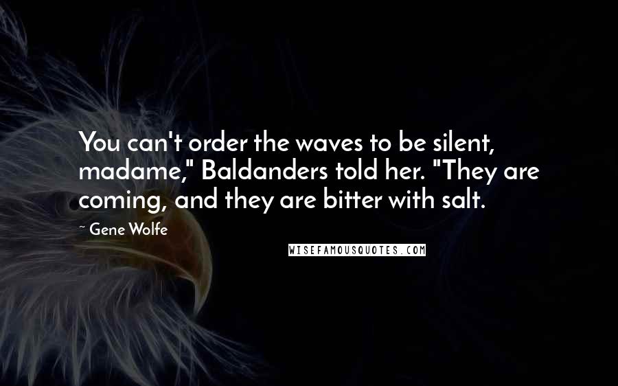 Gene Wolfe Quotes: You can't order the waves to be silent, madame," Baldanders told her. "They are coming, and they are bitter with salt.