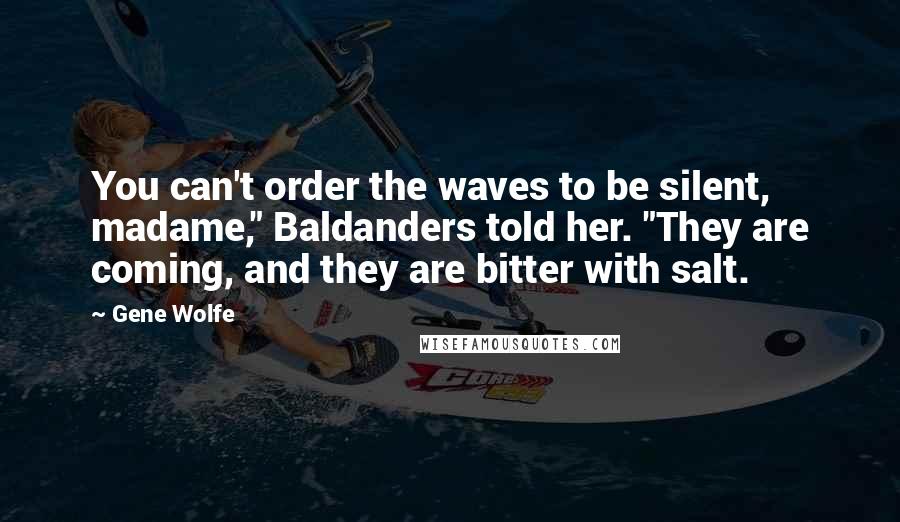 Gene Wolfe Quotes: You can't order the waves to be silent, madame," Baldanders told her. "They are coming, and they are bitter with salt.