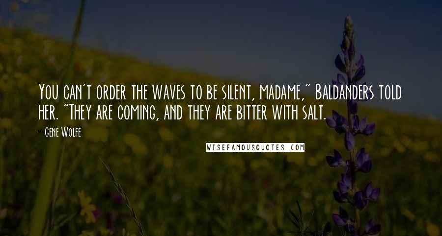 Gene Wolfe Quotes: You can't order the waves to be silent, madame," Baldanders told her. "They are coming, and they are bitter with salt.