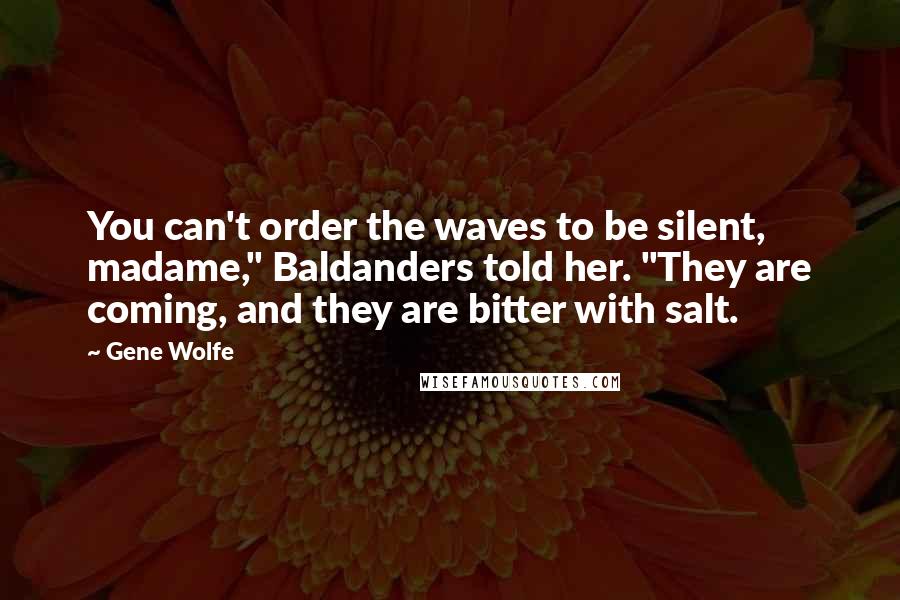 Gene Wolfe Quotes: You can't order the waves to be silent, madame," Baldanders told her. "They are coming, and they are bitter with salt.