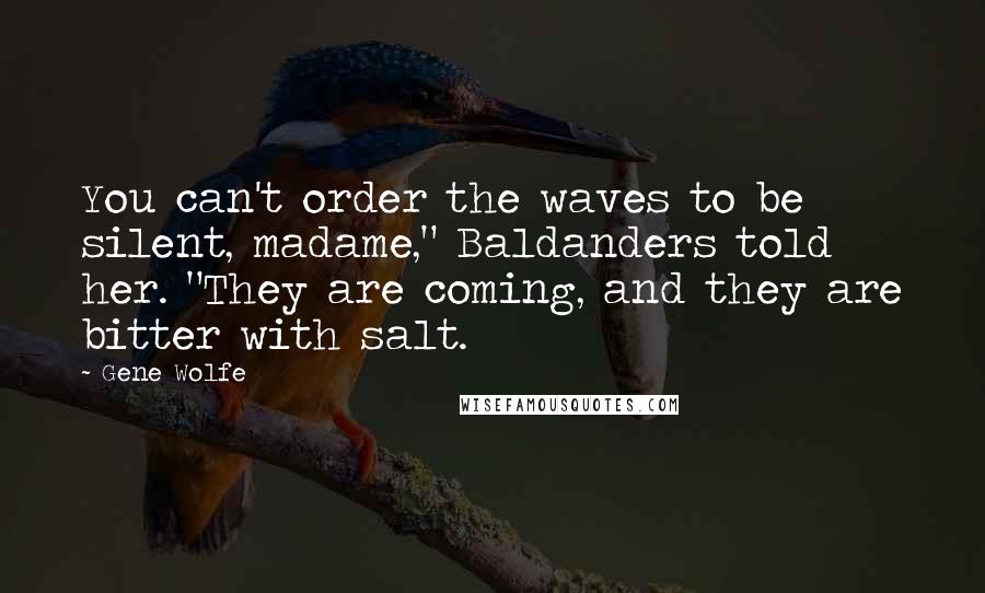 Gene Wolfe Quotes: You can't order the waves to be silent, madame," Baldanders told her. "They are coming, and they are bitter with salt.