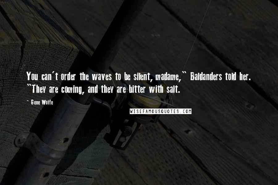 Gene Wolfe Quotes: You can't order the waves to be silent, madame," Baldanders told her. "They are coming, and they are bitter with salt.