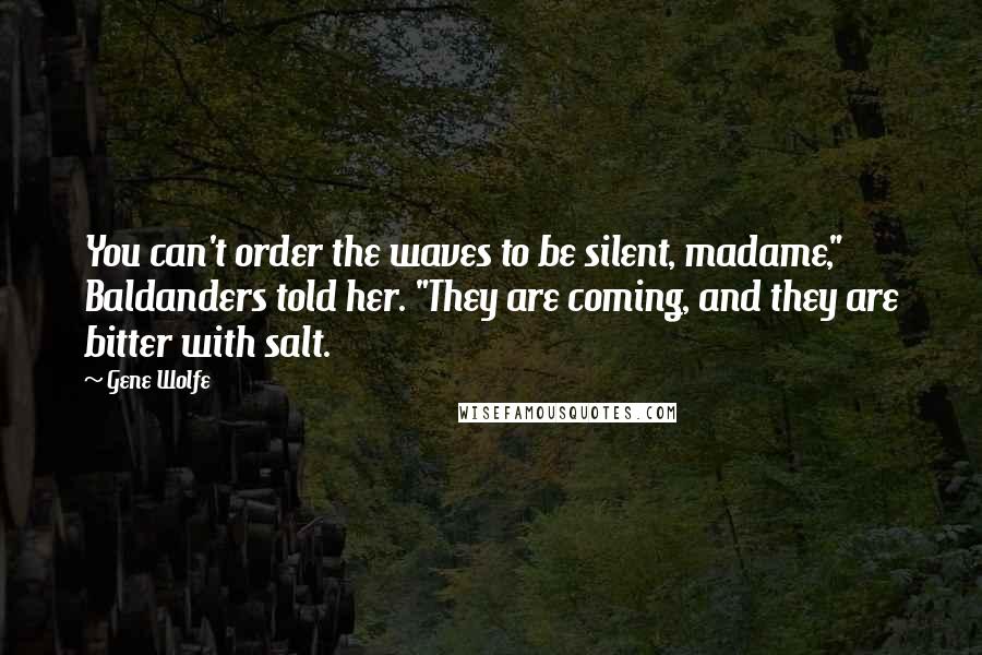 Gene Wolfe Quotes: You can't order the waves to be silent, madame," Baldanders told her. "They are coming, and they are bitter with salt.