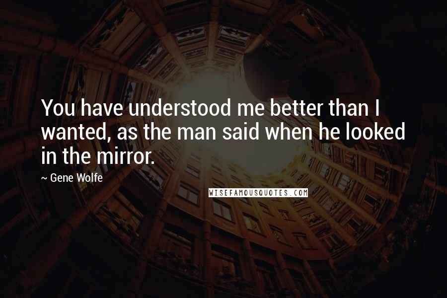 Gene Wolfe Quotes: You have understood me better than I wanted, as the man said when he looked in the mirror.