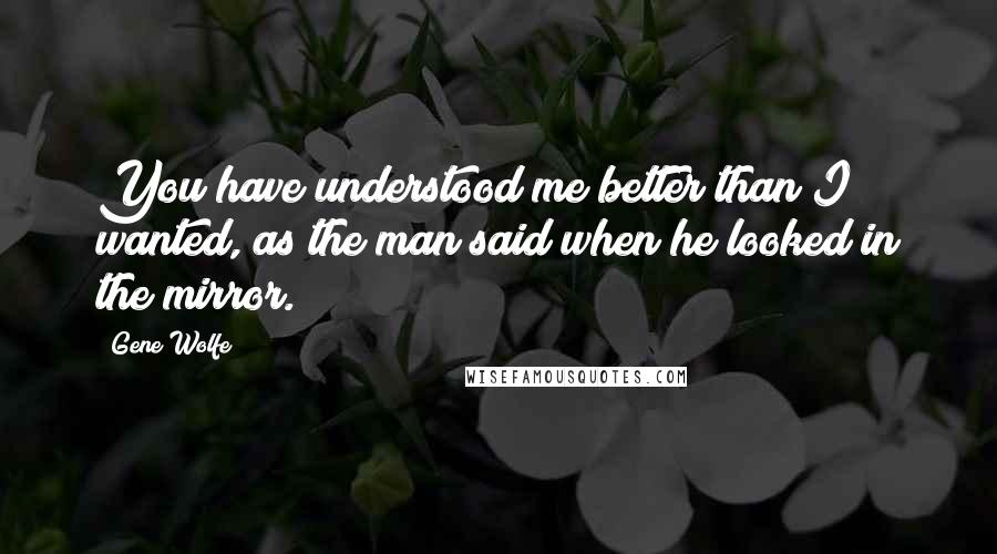 Gene Wolfe Quotes: You have understood me better than I wanted, as the man said when he looked in the mirror.