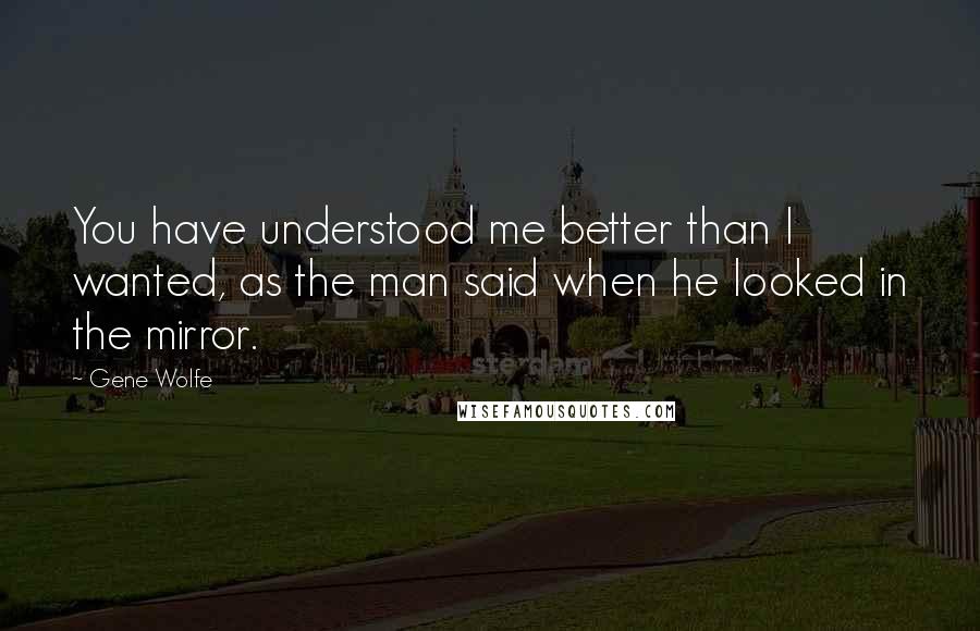 Gene Wolfe Quotes: You have understood me better than I wanted, as the man said when he looked in the mirror.