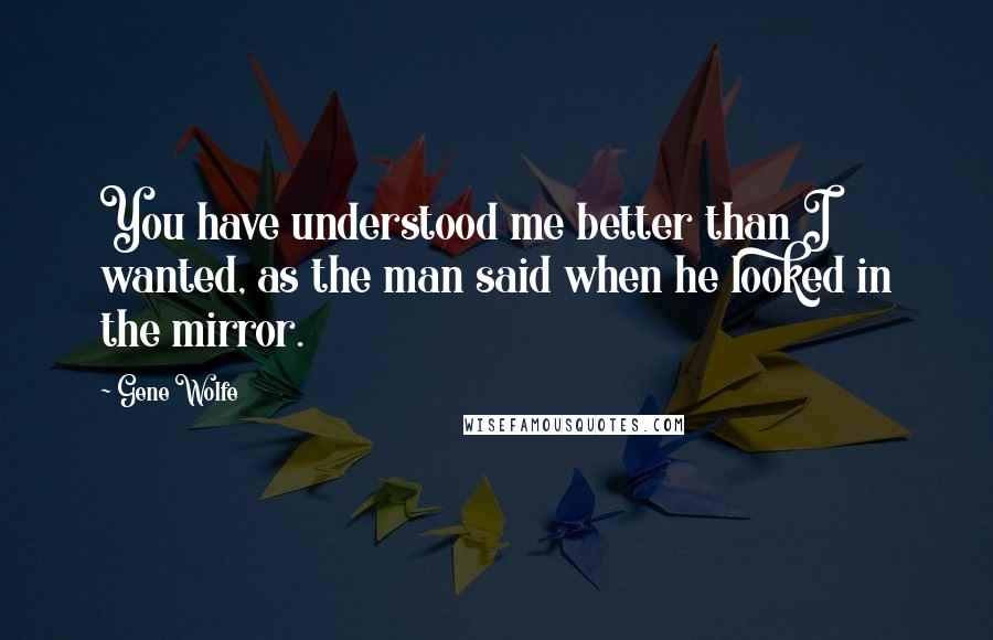 Gene Wolfe Quotes: You have understood me better than I wanted, as the man said when he looked in the mirror.